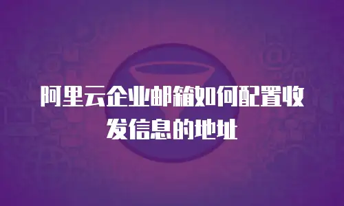 阿里云企业邮箱如何配置收发信息的地址