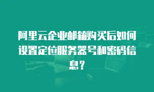 阿里云企业邮箱购买后如何设置定位服务器号和密码信息？