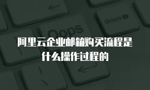 阿里云企业邮箱购买流程是什么操作过程的