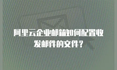 阿里云企业邮箱如何配置收发邮件的文件？