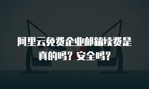 阿里云免费企业邮箱续费是真的吗？安全吗？