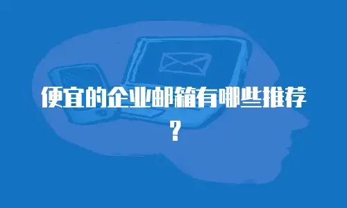 便宜的企业邮箱有哪些推荐？