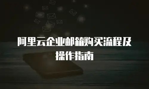 阿里云企业邮箱购买流程及操作指南