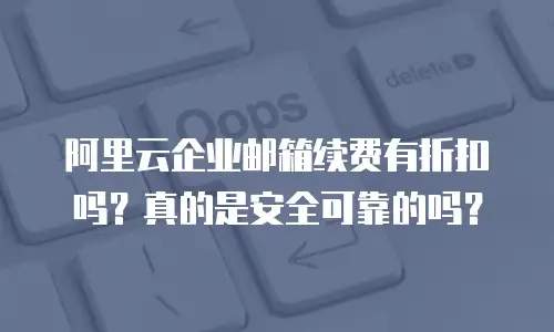 阿里云企业邮箱续费有折扣吗？真的是安全可靠的吗？