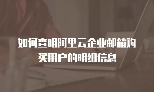 如何查明阿里云企业邮箱购买用户的明细信息