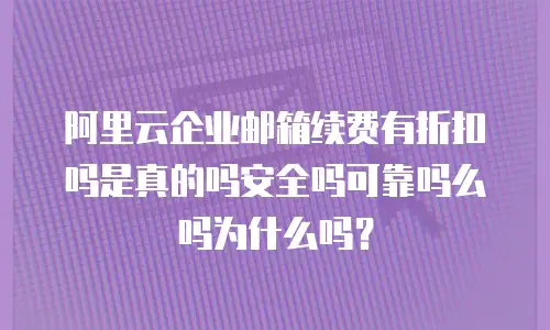 阿里云企业邮箱续费有折扣吗是真的吗安全吗可靠吗么吗为什么吗？
