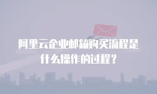 阿里云企业邮箱购买流程是什么操作的过程？