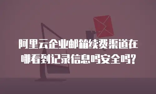 阿里云企业邮箱续费渠道在哪看到记录信息吗安全吗?