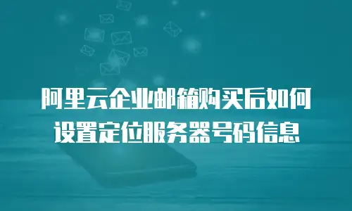 阿里云企业邮箱购买后如何设置定位服务器号码信息