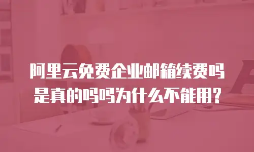 阿里云免费企业邮箱续费吗是真的吗吗为什么不能用?