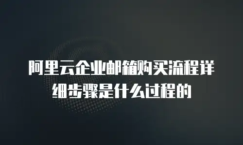 阿里云企业邮箱购买流程详细步骤是什么过程的