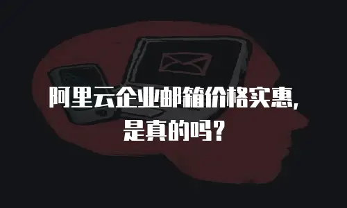 阿里云企业邮箱价格实惠，是真的吗？