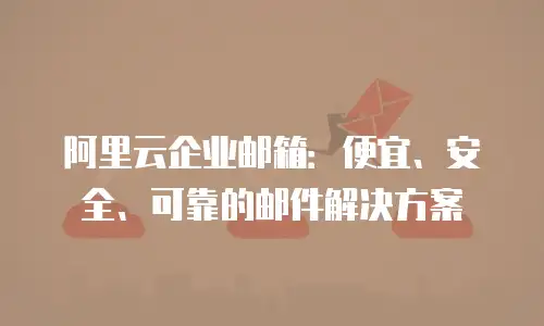 阿里云企业邮箱:便宜、安全、可靠的邮件解决方案