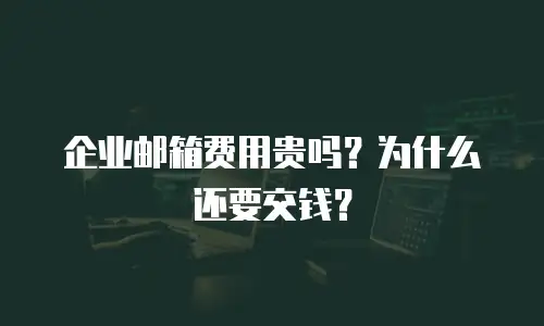 企业邮箱费用贵吗？为什么还要交钱？