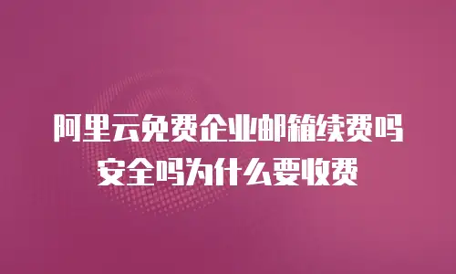 阿里云免费企业邮箱续费吗安全吗为什么要收费