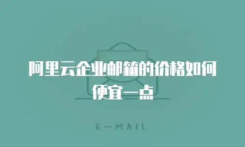 阿里云企业邮箱的价格如何便宜一点