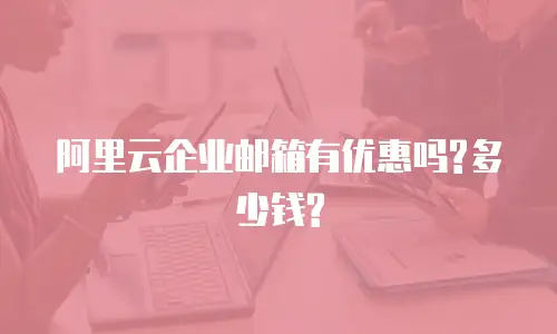 阿里云企业邮箱有优惠吗?多少钱?