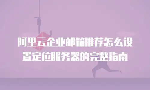 阿里云企业邮箱推荐怎么设置定位服务器的完整指南