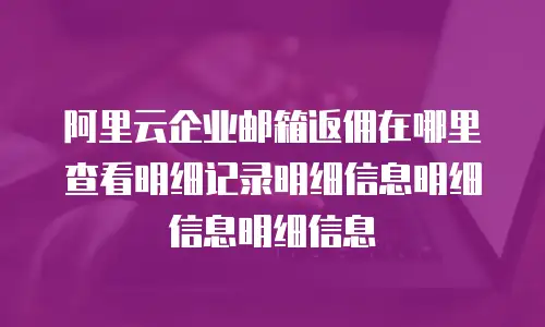 阿里云企业邮箱返佣在哪里查看明细记录明细信息明细信息明细信息