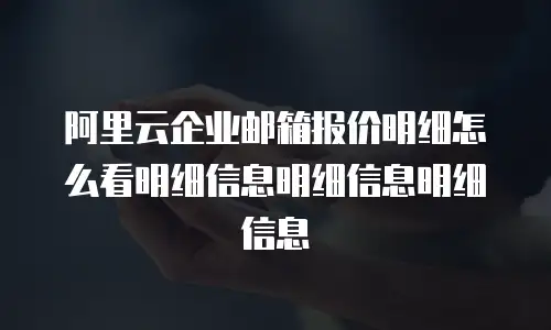 阿里云企业邮箱报价明细怎么看明细信息明细信息明细信息