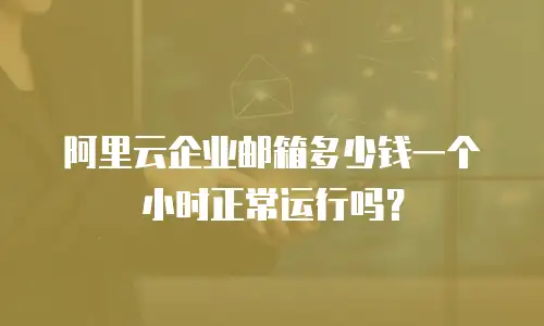 阿里云企业邮箱多少钱一个小时正常运行吗？