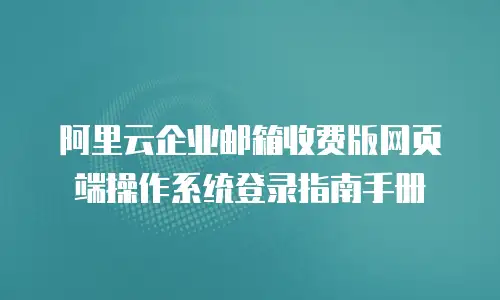 阿里云企业邮箱收费版网页端操作系统登录指南手册