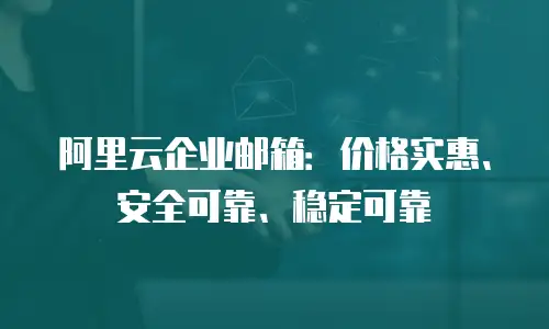阿里云企业邮箱:价格实惠、安全可靠、稳定可靠