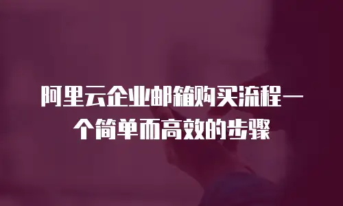 阿里云企业邮箱购买流程一个简单而高效的步骤