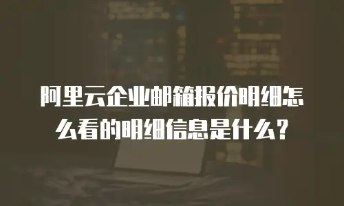 阿里云企业邮箱报价明细怎么看的明细信息是什么？