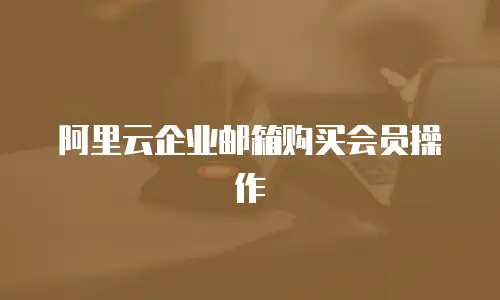 阿里云企业邮箱购买会员操作