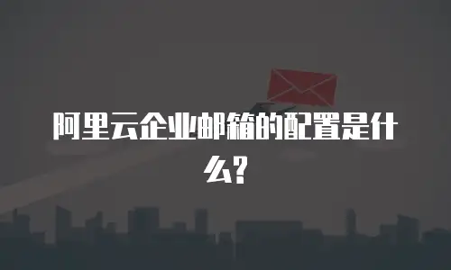 阿里云企业邮箱的配置是什么?