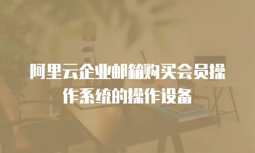 阿里云企业邮箱购买会员操作系统的操作设备