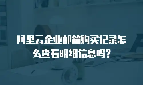 阿里云企业邮箱购买记录怎么查看明细信息吗？