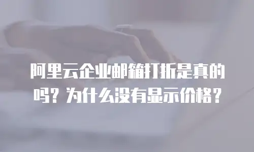 阿里云企业邮箱打折是真的吗？为什么没有显示价格？