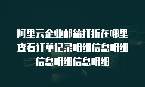 阿里云企业邮箱打折在哪里查看订单记录明细信息明细信息明细信息明细