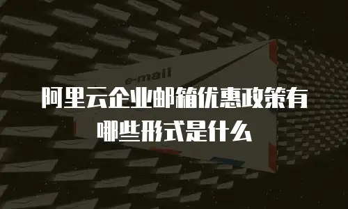 阿里云企业邮箱优惠政策有哪些形式是什么