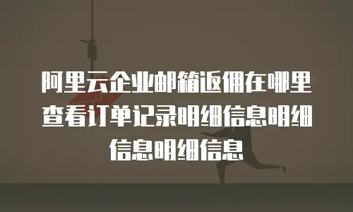 阿里云企业邮箱返佣在哪里查看订单记录明细信息明细信息明细信息