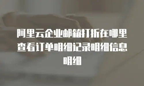 阿里云企业邮箱打折在哪里查看订单明细记录明细信息明细