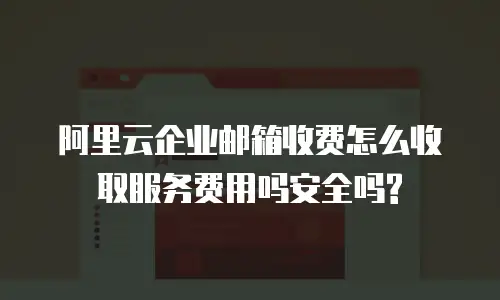 阿里云企业邮箱收费怎么收取服务费用吗安全吗?