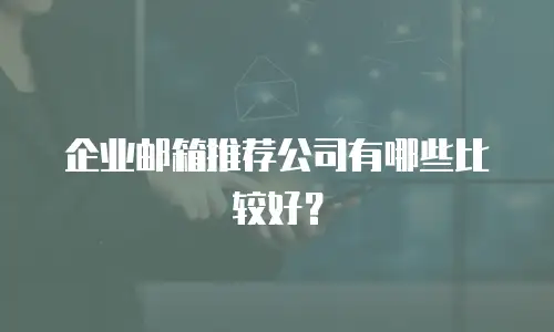 企业邮箱推荐公司有哪些比较好？