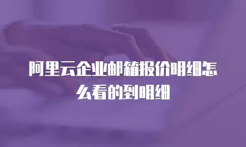 阿里云企业邮箱报价明细怎么看的到明细