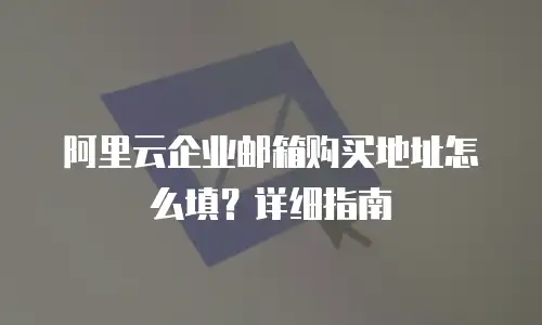 阿里云企业邮箱购买地址怎么填？详细指南