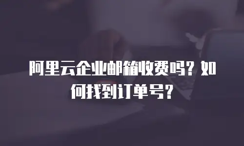阿里云企业邮箱收费吗？如何找到订单号？