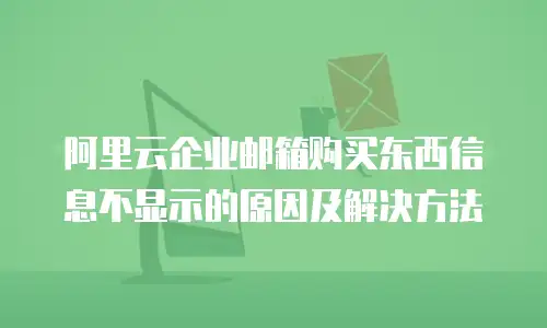 阿里云企业邮箱购买东西信息不显示的原因及解决方法