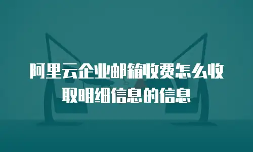阿里云企业邮箱收费怎么收取明细信息的信息