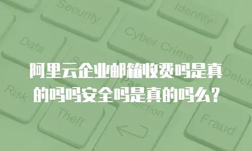 阿里云企业邮箱收费吗是真的吗吗安全吗是真的吗么？