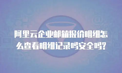阿里云企业邮箱报价明细怎么查看明细记录吗安全吗?