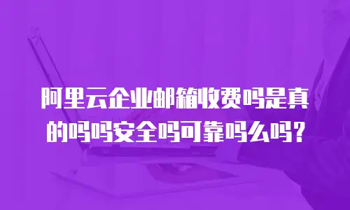 阿里云企业邮箱收费吗是真的吗吗安全吗可靠吗么吗？