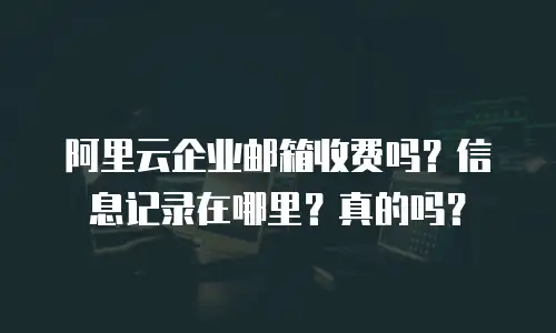 阿里云企业邮箱收费吗？信息记录在哪里？真的吗？