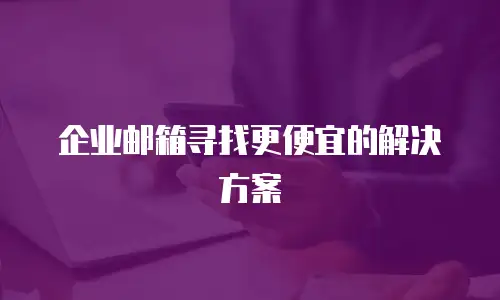  企业邮箱寻找更便宜的解决方案